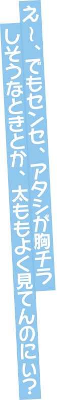 え～、でもセンセ。アタシが胸チラしそうなときとか、太ももよく見てんのにぃ？