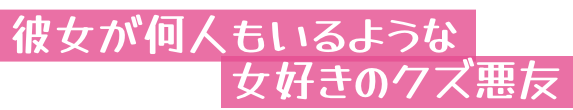 彼女が何人もいるような女好きのクズ悪友