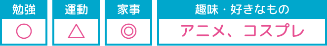 勉強：○/運動：△/家事：◎ 趣味・好きなもの：アニメ、コスプレ