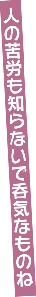 人の苦労も知らないで呑気なものね