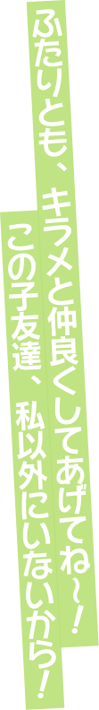 ふたりとも、キラメと仲良くしてあげてね～！　この子友達、私以外にいないから！
