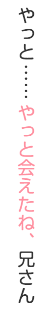 やっと…やっと会えたね、兄さん